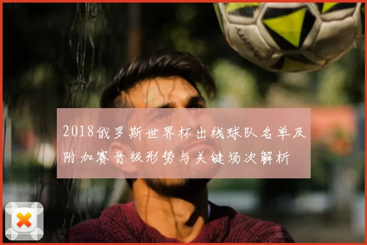 2018俄罗斯世界杯出线球队名单及附加赛晋级形势与关键场次解析