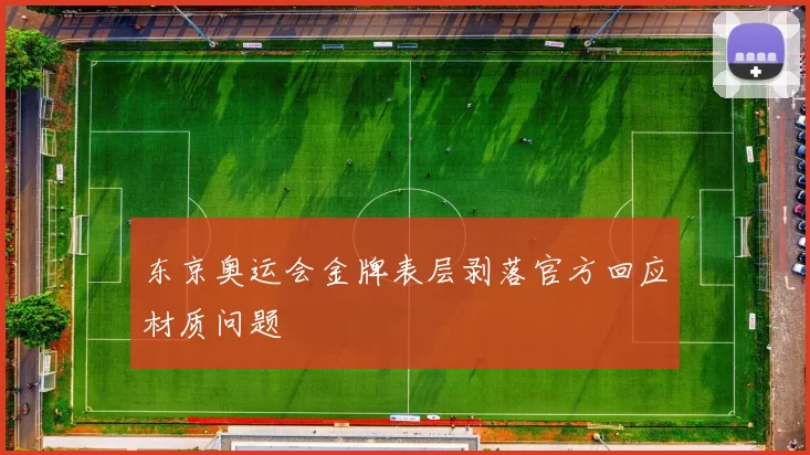 东京奥运会金牌表层剥落官方回应材质问题