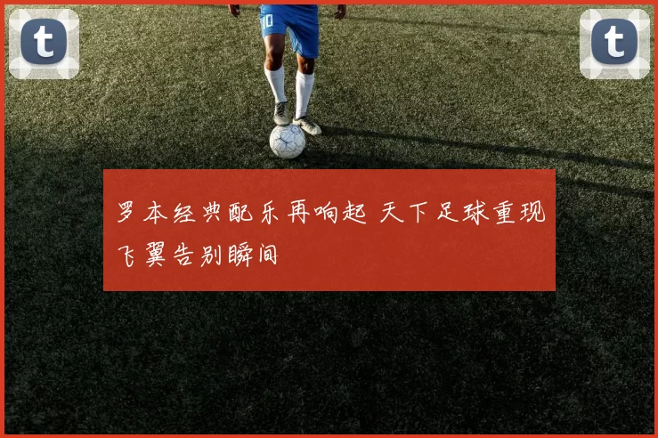 罗本经典配乐再响起 天下足球重现飞翼告别瞬间