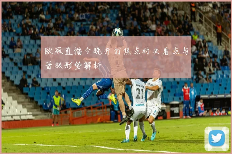 欧冠直播今晚开打焦点对决看点与晋级形势解析