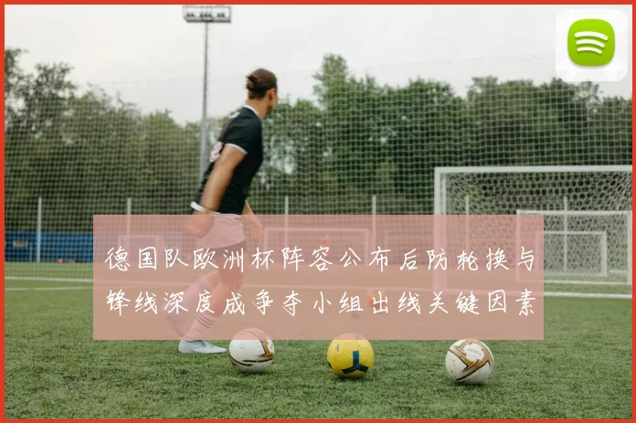 德国队欧洲杯阵容公布后防轮换与锋线深度成争夺小组出线关键因素