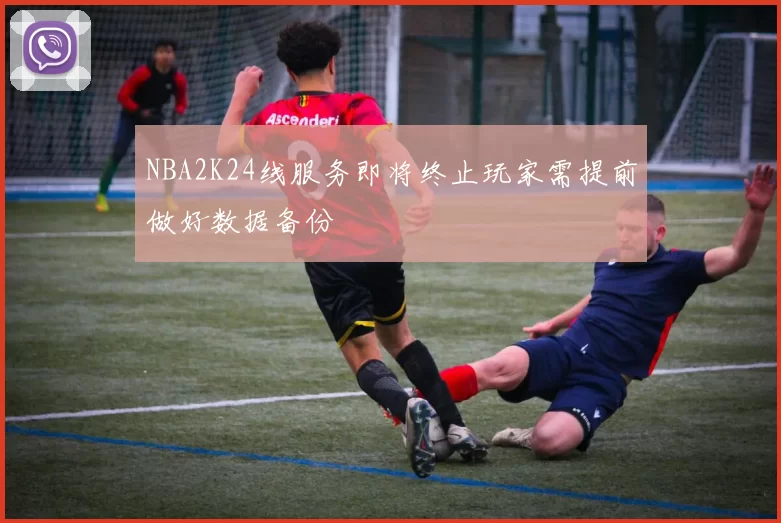 NBA2K24线服务即将终止玩家需提前做好数据备份