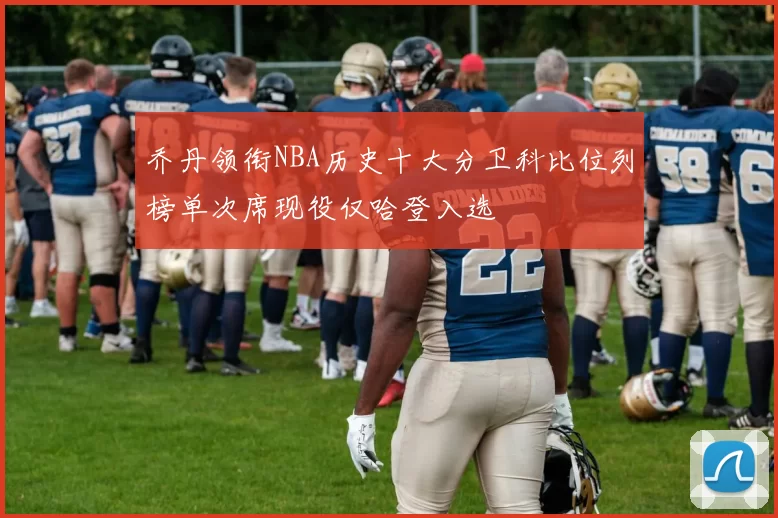 乔丹领衔NBA历史十大分卫科比位列榜单次席现役仅哈登入选