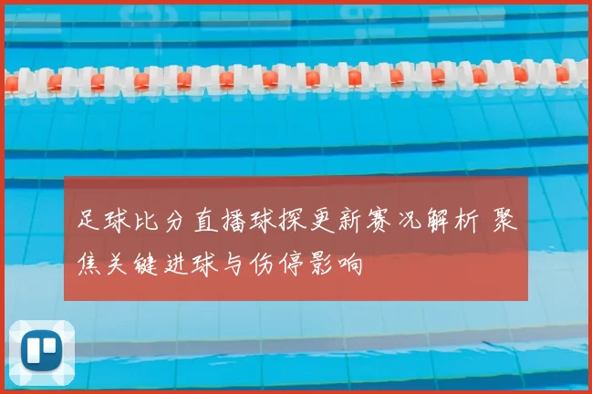 足球比分直播球探更新赛况解析 聚焦关键进球与伤停影响