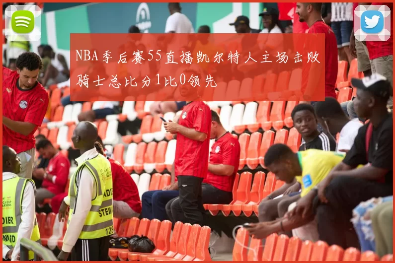 NBA季后赛55直播凯尔特人主场击败骑士总比分1比0领先