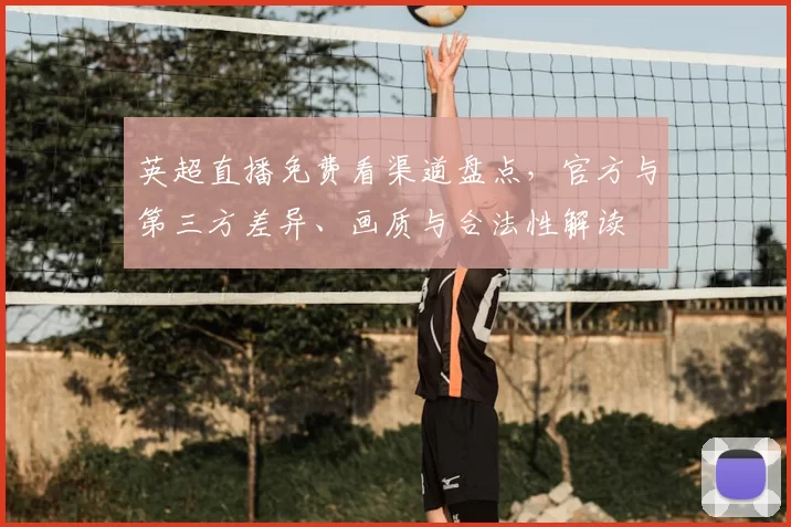 英超直播免费看渠道盘点，官方与第三方差异、画质与合法性解读