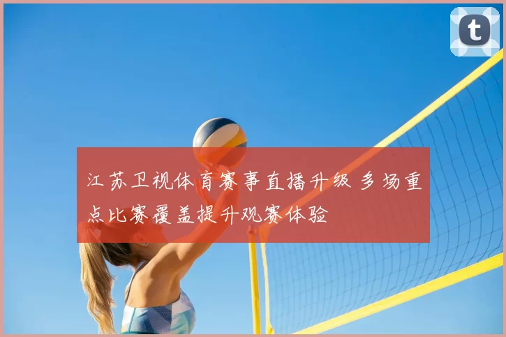 江苏卫视体育赛事直播升级 多场重点比赛覆盖提升观赛体验
