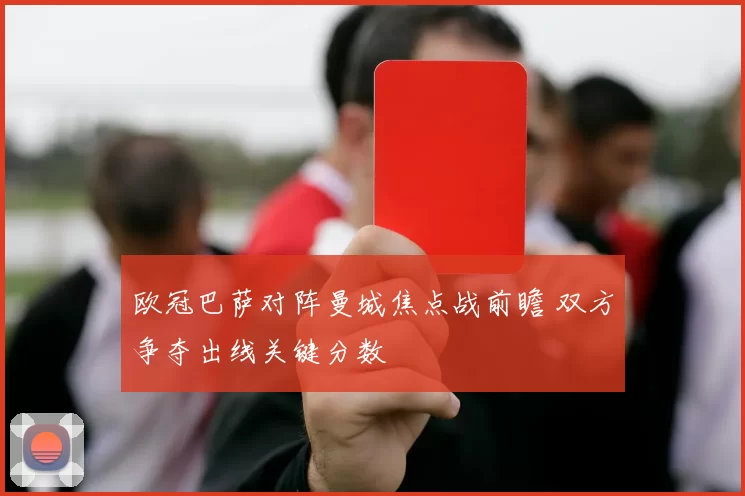 欧冠巴萨对阵曼城焦点战前瞻 双方争夺出线关键分数
