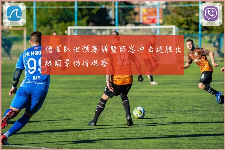 德国队世预赛调整阵容冲击连胜出线前景仍待观察