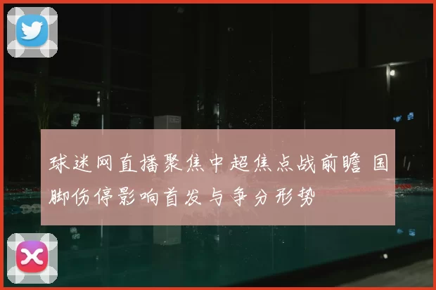 球迷网直播聚焦中超焦点战前瞻 国脚伤停影响首发与争分形势