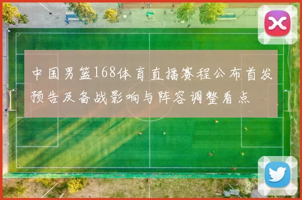 中国男篮168体育直播赛程公布首发预告及备战影响与阵容调整看点