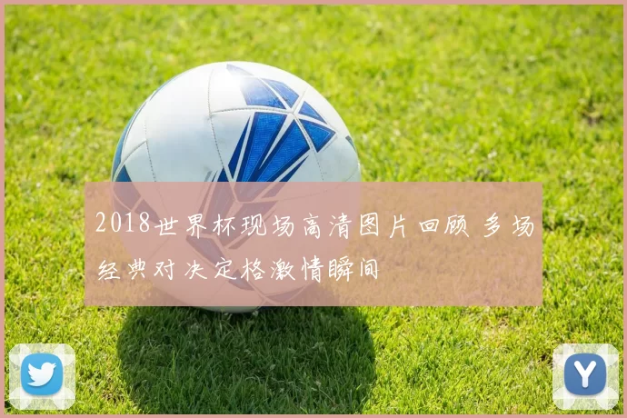 2018世界杯现场高清图片回顾 多场经典对决定格激情瞬间