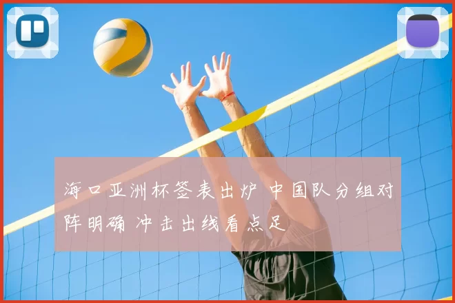 海口亚洲杯签表出炉 中国队分组对阵明确 冲击出线看点足