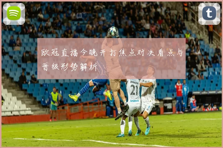 欧冠直播今晚开打焦点对决看点与晋级形势解析