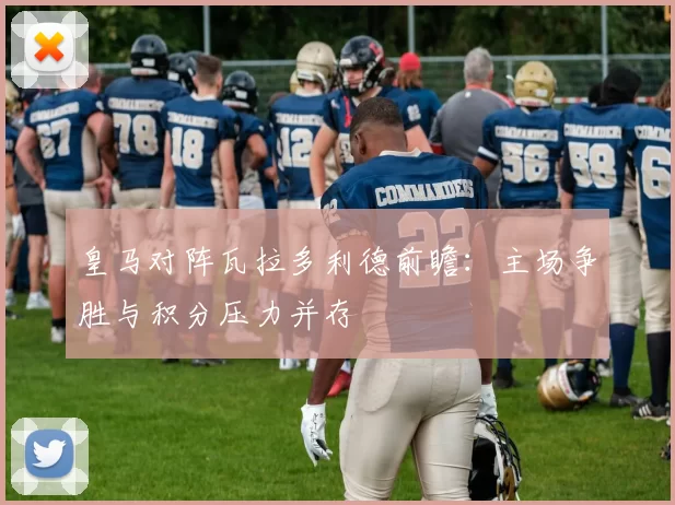 皇马对阵瓦拉多利德前瞻:主场争胜与积分压力并存