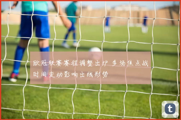 欧冠联赛赛程调整出炉 多场焦点战时间变动影响出线形势