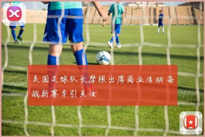 美国足球队长摩根出席商业活动 备战新赛季引关注