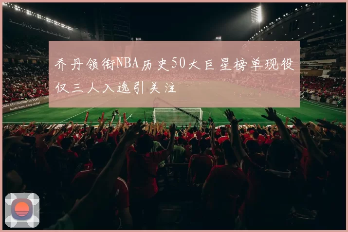 乔丹领衔NBA历史50大巨星榜单现役仅三人入选引关注
