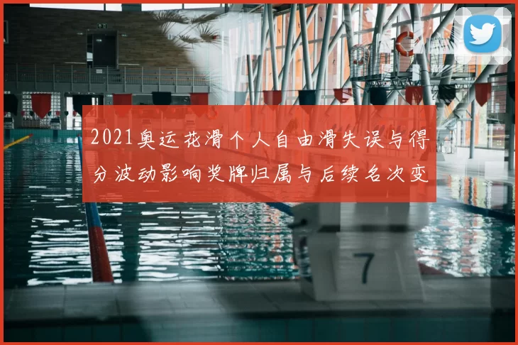 2021奥运花滑个人自由滑失误与得分波动影响奖牌归属与后续名次变化