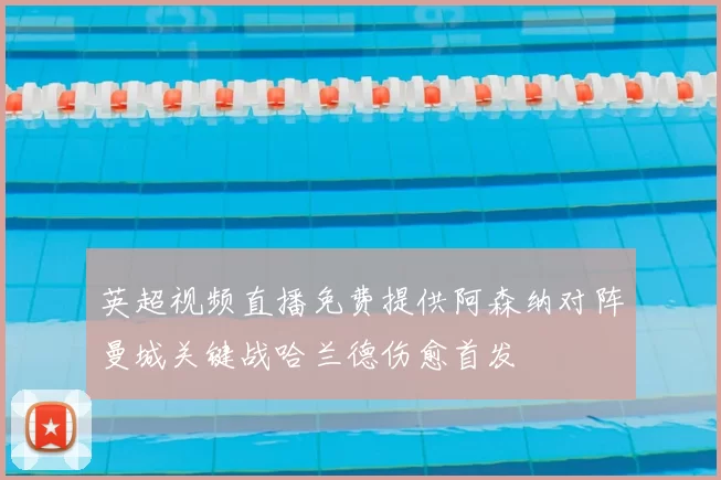 英超视频直播免费提供阿森纳对阵曼城关键战哈兰德伤愈首发