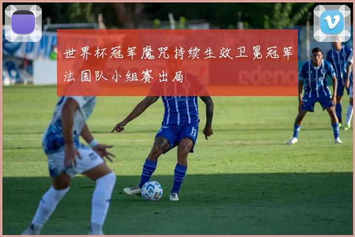 世界杯冠军魔咒持续生效卫冕冠军法国队小组赛出局