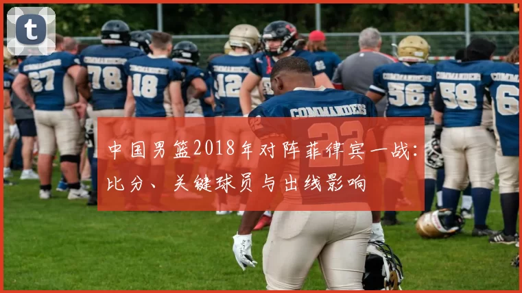中国男篮2018年对阵菲律宾一战：比分、关键球员与出线影响