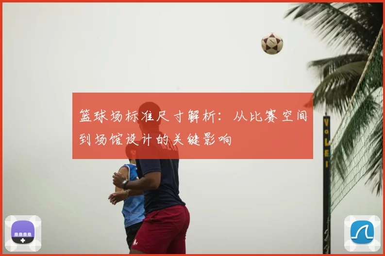 篮球场标准尺寸解析：从比赛空间到场馆设计的关键影响