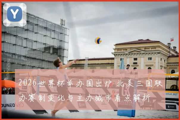 2026世界杯举办国出炉 北美三国联办赛制变化与主办城市看点解析