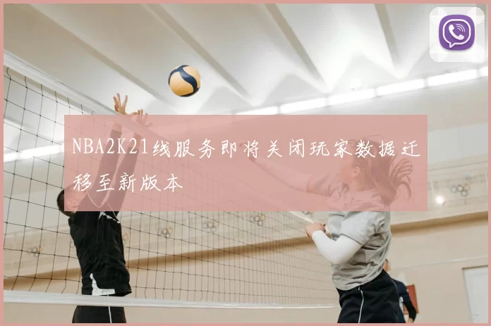 NBA2K21线服务即将关闭玩家数据迁移至新版本