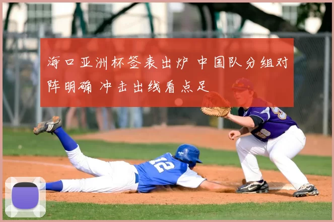 海口亚洲杯签表出炉 中国队分组对阵明确 冲击出线看点足