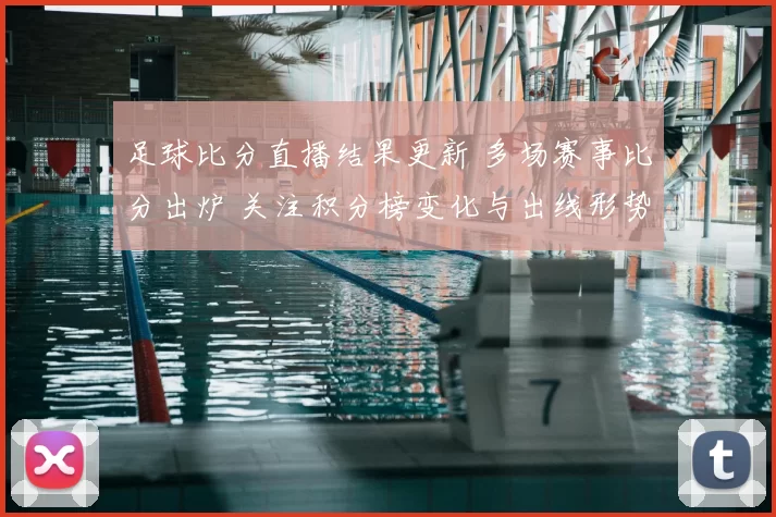 足球比分直播结果更新 多场赛事比分出炉 关注积分榜变化与出线形势