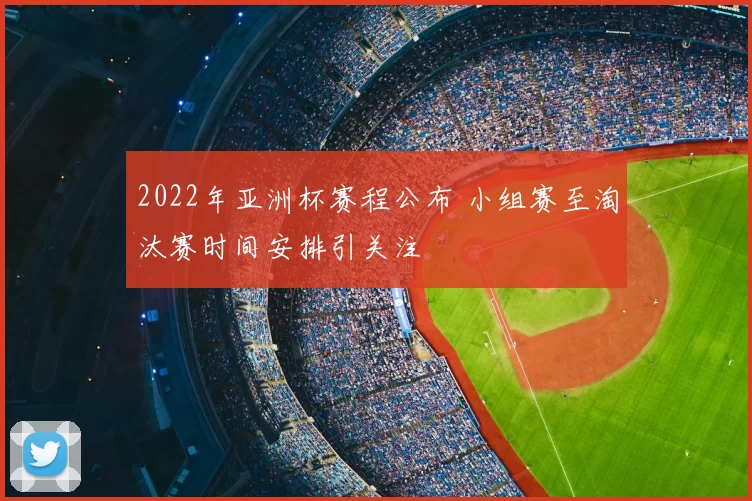 2022年亚洲杯赛程公布 小组赛至淘汰赛时间安排引关注