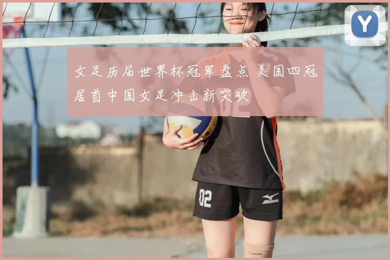 女足历届世界杯冠军盘点 美国四冠居首中国女足冲击新突破