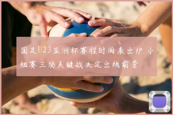 国足U23亚洲杯赛程时间表出炉 小组赛三场关键战决定出线前景