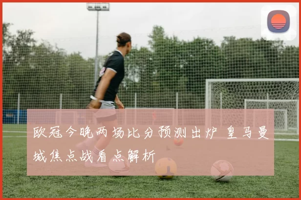 欧冠今晚两场比分预测出炉 皇马曼城焦点战看点解析
