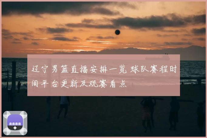 辽宁男篮直播安排一览 球队赛程时间平台更新及观赛看点