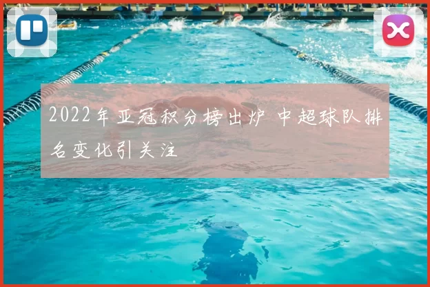 2022年亚冠积分榜出炉 中超球队排名变化引关注