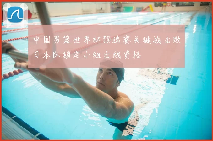 中国男篮世界杯预选赛关键战击败日本队锁定小组出线资格