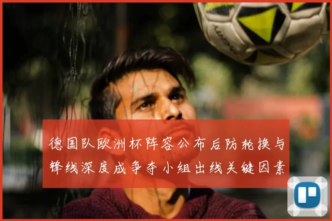 德国队欧洲杯阵容公布后防轮换与锋线深度成争夺小组出线关键因素
