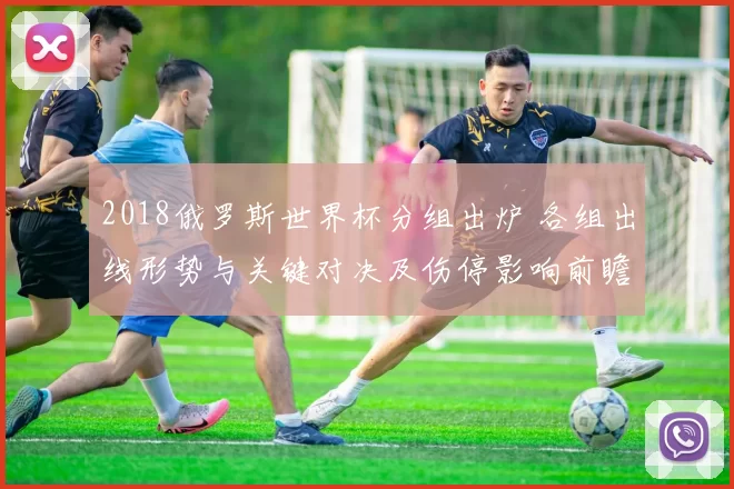2018俄罗斯世界杯分组出炉 各组出线形势与关键对决及伤停影响前瞻