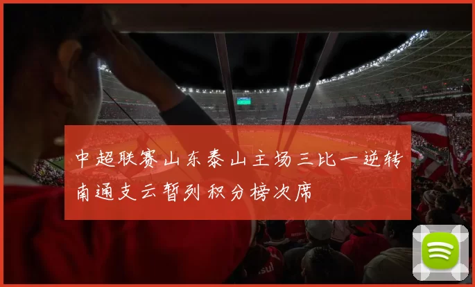 中超联赛山东泰山主场三比一逆转南通支云暂列积分榜次席