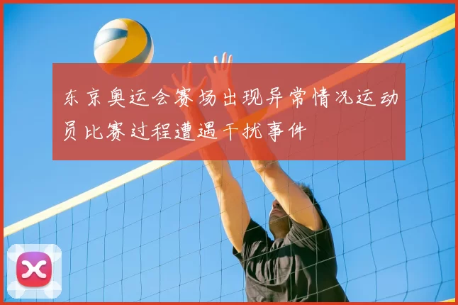 东京奥运会赛场出现异常情况运动员比赛过程遭遇干扰事件