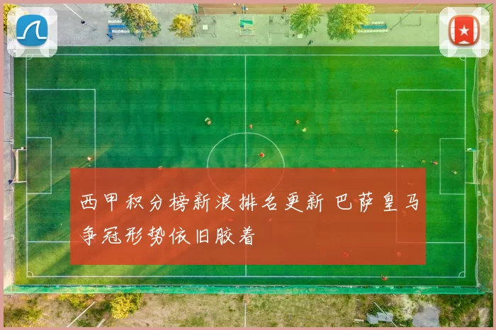 西甲积分榜新浪排名更新 巴萨皇马争冠形势依旧胶着