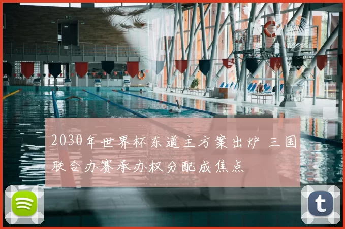 2030年世界杯东道主方案出炉 三国联合办赛承办权分配成焦点
