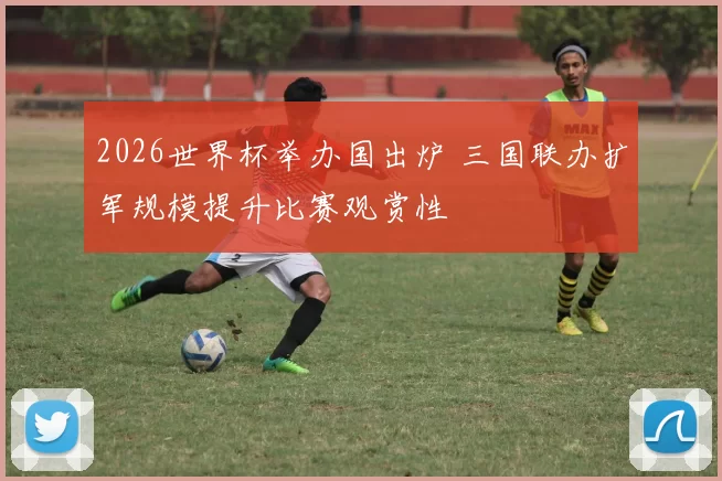 2026世界杯举办国出炉 三国联办扩军规模提升比赛观赏性