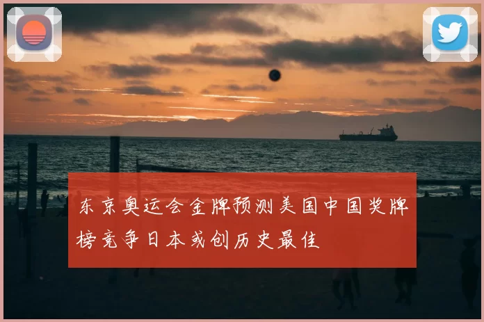 东京奥运会金牌预测美国中国奖牌榜竞争日本或创历史最佳