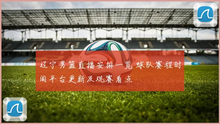 辽宁男篮直播安排一览 球队赛程时间平台更新及观赛看点