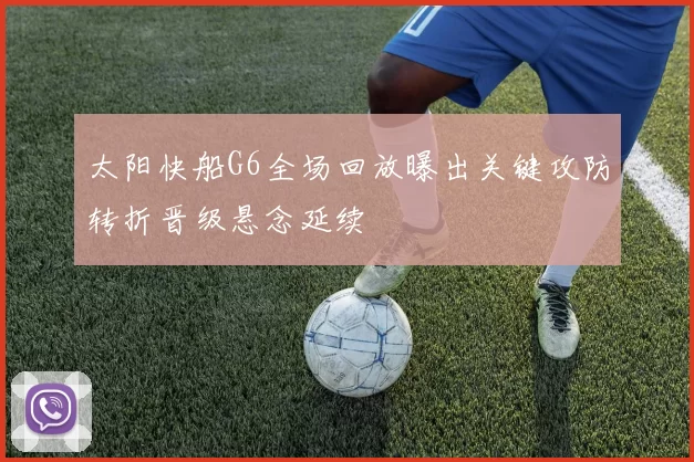 太阳快船G6全场回放曝出关键攻防转折晋级悬念延续