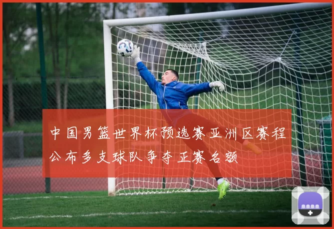 中国男篮世界杯预选赛亚洲区赛程公布多支球队争夺正赛名额