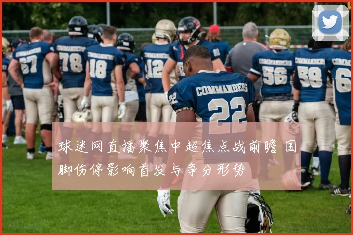 球迷网直播聚焦中超焦点战前瞻 国脚伤停影响首发与争分形势
